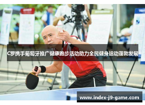 C罗携手葡萄牙推广健康跑步活动助力全民健身运动蓬勃发展 C罗携手葡萄牙推广健康跑步活动助力全民健身运动蓬勃发展