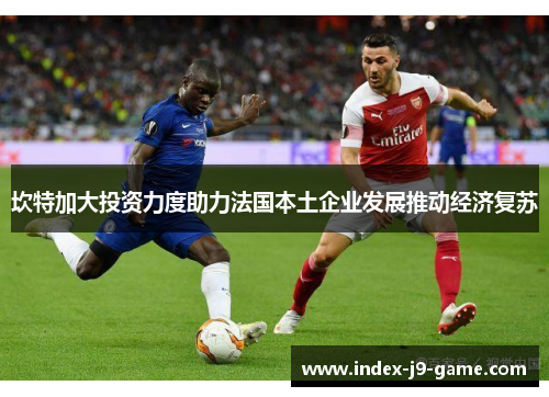 坎特加大投资力度助力法国本土企业发展推动经济复苏 坎特加大投资力度助力法国本土企业发展推动经济复苏