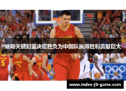 姚明关键封盖决定胜负为中国队赢得胜利贡献巨大 姚明关键封盖决定胜负为中国队赢得胜利贡献巨大