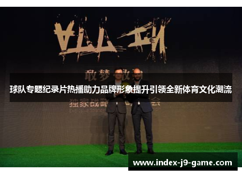 球队专题纪录片热播助力品牌形象提升引领全新体育文化潮流 球队专题纪录片热播助力品牌形象提升引领全新体育文化潮流