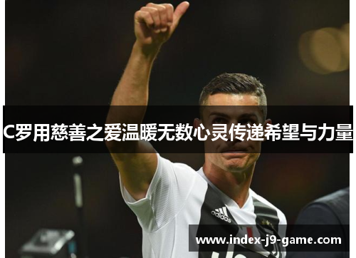 C罗用慈善之爱温暖无数心灵传递希望与力量 C罗用慈善之爱温暖无数心灵传递希望与力量