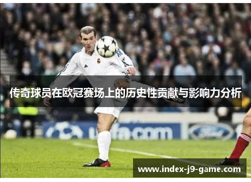 传奇球员在欧冠赛场上的历史性贡献与影响力分析 传奇球员在欧冠赛场上的历史性贡献与影响力分析