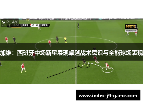 加维:西班牙中场新星展现卓越战术意识与全能球场表现 加维:西班牙中场新星展现卓越战术意识与全能球场表现