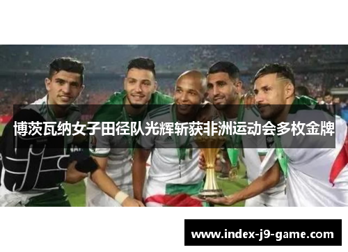 博茨瓦纳女子田径队光辉斩获非洲运动会多枚金牌 博茨瓦纳女子田径队光辉斩获非洲运动会多枚金牌