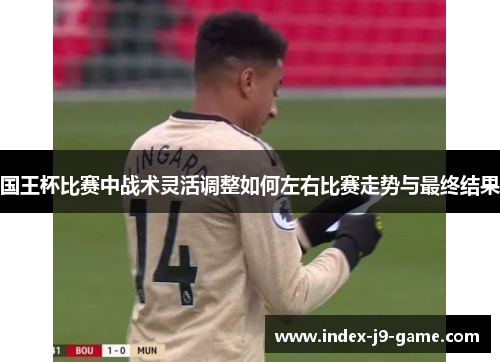 国王杯比赛中战术灵活调整如何左右比赛走势与最终结果 国王杯比赛中战术灵活调整如何左右比赛走势与最终结果