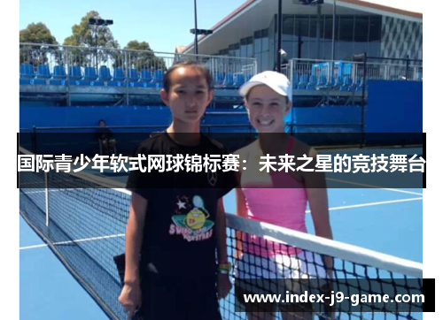 国际青少年软式网球锦标赛:未来之星的竞技舞台 国际青少年软式网球锦标赛:未来之星的竞技舞台