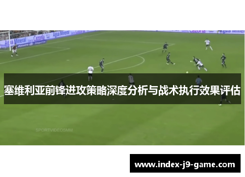 塞维利亚前锋进攻策略深度分析与战术执行效果评估 塞维利亚前锋进攻策略深度分析与战术执行效果评估