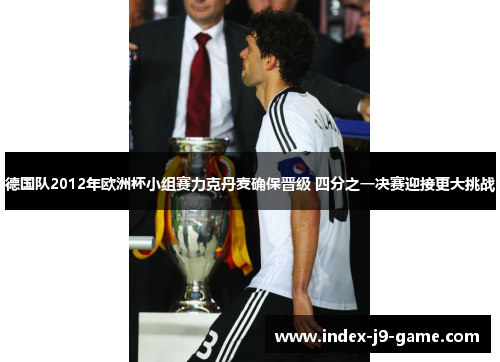 德国队2012年欧洲杯小组赛力克丹麦确保晋级 四分之一决赛迎接更大挑战 德国队2012年欧洲杯小组赛力克丹麦确保晋级 四分之一决赛迎接更大挑战