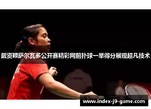 戴资颖萨尔瓦多公开赛精彩网前扑球一举得分展现超凡技术 戴资颖萨尔瓦多公开赛精彩网前扑球一举得分展现超凡技术