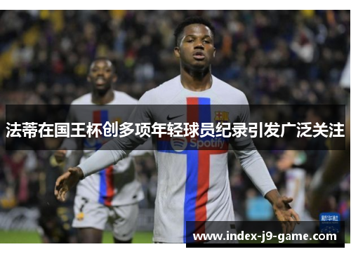 法蒂在国王杯创多项年轻球员纪录引发广泛关注 法蒂在国王杯创多项年轻球员纪录引发广泛关注