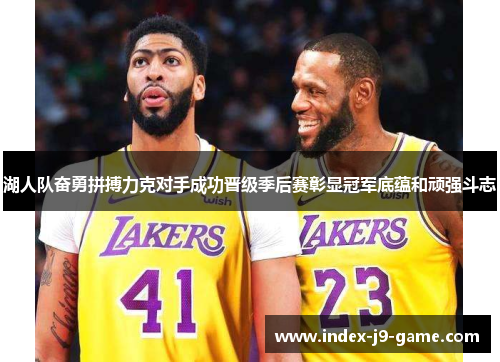 湖人队奋勇拼搏力克对手成功晋级季后赛彰显冠军底蕴和顽强斗志 湖人队奋勇拼搏力克对手成功晋级季后赛彰显冠军底蕴和顽强斗志