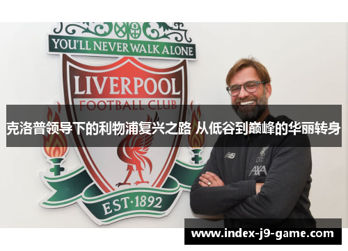 克洛普领导下的利物浦复兴之路 从低谷到巅峰的华丽转身 克洛普领导下的利物浦复兴之路 从低谷到巅峰的华丽转身