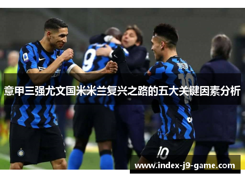 意甲三强尤文国米米兰复兴之路的五大关键因素分析 意甲三强尤文国米米兰复兴之路的五大关键因素分析