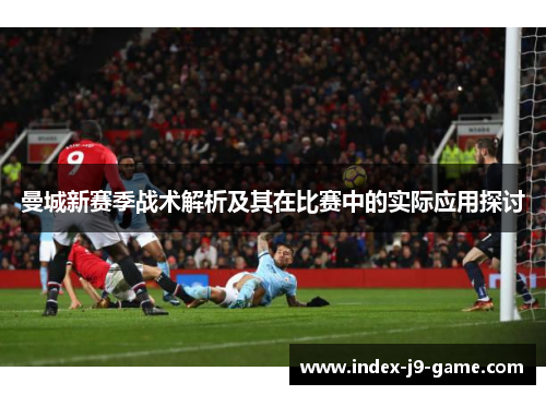 曼城新赛季战术解析及其在比赛中的实际应用探讨 曼城新赛季战术解析及其在比赛中的实际应用探讨