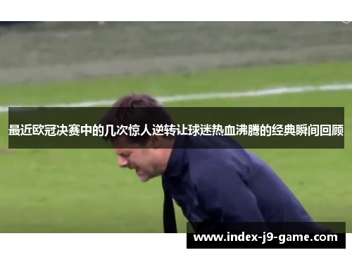 最近欧冠决赛中的几次惊人逆转让球迷热血沸腾的经典瞬间回顾 最近欧冠决赛中的几次惊人逆转让球迷热血沸腾的经典瞬间回顾