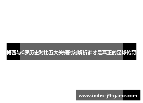 梅西与C罗历史对比五大关键时刻解析谁才是真正的足球传奇 梅西与C罗历史对比五大关键时刻解析谁才是真正的足球传奇