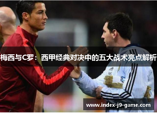 梅西与C罗:西甲经典对决中的五大战术亮点解析 梅西与C罗:西甲经典对决中的五大战术亮点解析