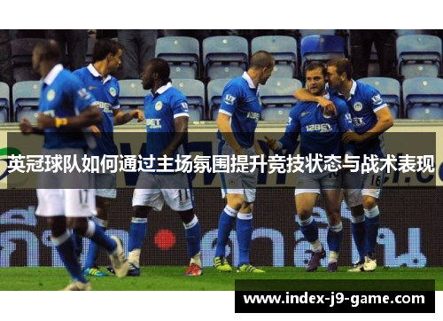 英冠球队如何通过主场氛围提升竞技状态与战术表现 英冠球队如何通过主场氛围提升竞技状态与战术表现
