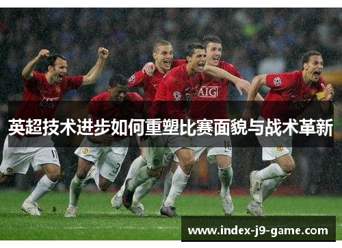 英超技术进步如何重塑比赛面貌与战术革新 英超技术进步如何重塑比赛面貌与战术革新