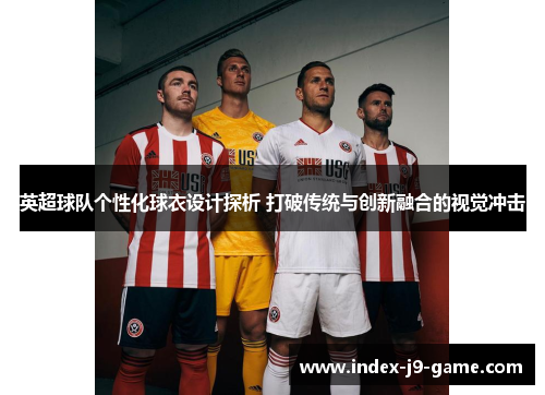 英超球队个性化球衣设计探析 打破传统与创新融合的视觉冲击 英超球队个性化球衣设计探析 打破传统与创新融合的视觉冲击