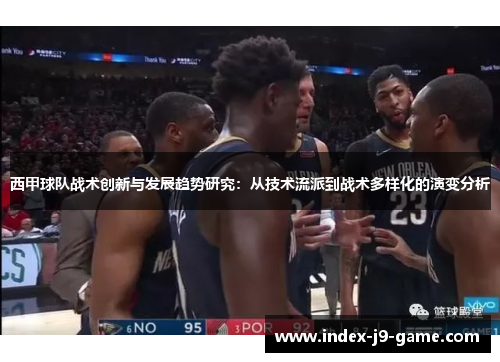 西甲球队战术创新与发展趋势研究:从技术流派到战术多样化的演变分析 西甲球队战术创新与发展趋势研究:从技术流派到战术多样化的演变分析