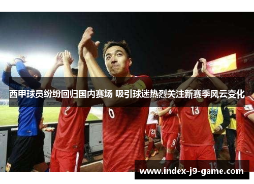 西甲球员纷纷回归国内赛场 吸引球迷热烈关注新赛季风云变化 西甲球员纷纷回归国内赛场 吸引球迷热烈关注新赛季风云变化