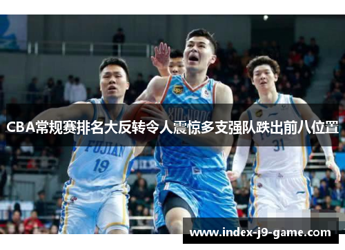 CBA常规赛排名大反转令人震惊多支强队跌出前八位置 CBA常规赛排名大反转令人震惊多支强队跌出前八位置