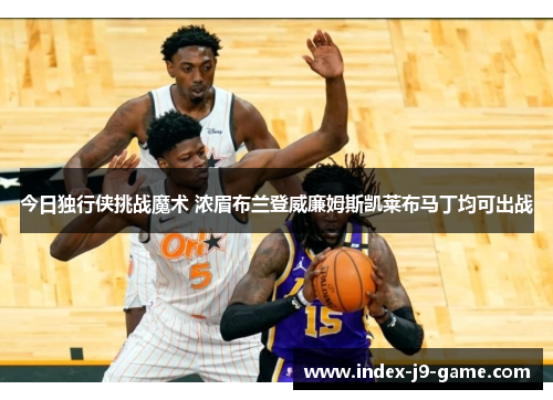 今日独行侠挑战魔术 浓眉布兰登威廉姆斯凯莱布马丁均可出战 今日独行侠挑战魔术 浓眉布兰登威廉姆斯凯莱布马丁均可出战