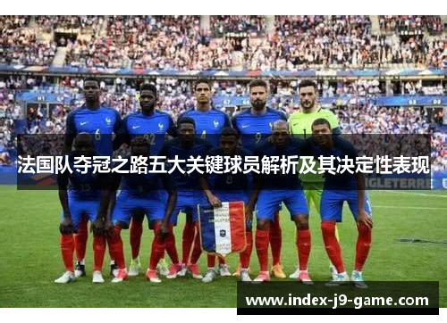 法国队夺冠之路五大关键球员解析及其决定性表现 法国队夺冠之路五大关键球员解析及其决定性表现
