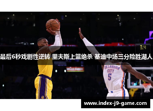 最后6秒戏剧性逆转 里夫斯上篮绝杀 基迪中场三分险胜湖人 最后6秒戏剧性逆转 里夫斯上篮绝杀 基迪中场三分险胜湖人