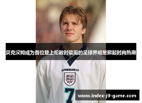 贝克汉姆成为首位登上伦敦时装周的足球界明星掀起时尚热潮 贝克汉姆成为首位登上伦敦时装周的足球界明星掀起时尚热潮