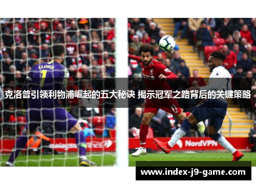 克洛普引领利物浦崛起的五大秘诀 揭示冠军之路背后的关键策略 克洛普引领利物浦崛起的五大秘诀 揭示冠军之路背后的关键策略