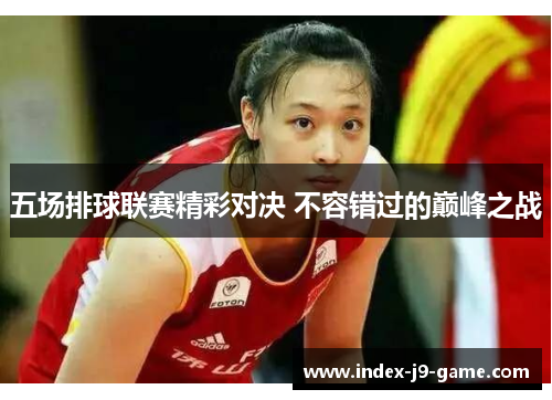 五场排球联赛精彩对决 不容错过的巅峰之战 五场排球联赛精彩对决 不容错过的巅峰之战