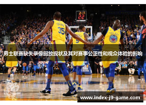 勇士联赛缺失录像回放现状及其对赛事公正性和观众体验的影响 勇士联赛缺失录像回放现状及其对赛事公正性和观众体验的影响