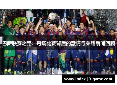 巴萨联赛之路:每场比赛背后的激情与荣耀瞬间回顾 巴萨联赛之路:每场比赛背后的激情与荣耀瞬间回顾