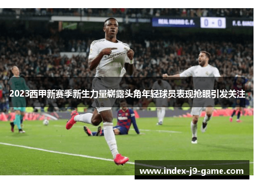 2023西甲新赛季新生力量崭露头角年轻球员表现抢眼引发关注 2023西甲新赛季新生力量崭露头角年轻球员表现抢眼引发关注