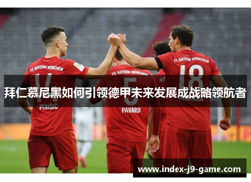 拜仁慕尼黑如何引领德甲未来发展成战略领航者 拜仁慕尼黑如何引领德甲未来发展成战略领航者