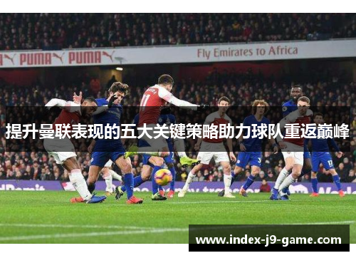 提升曼联表现的五大关键策略助力球队重返巅峰 提升曼联表现的五大关键策略助力球队重返巅峰