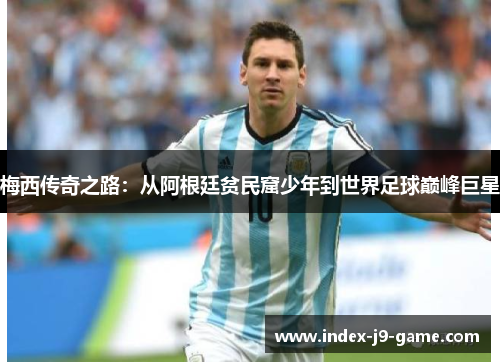 梅西传奇之路:从阿根廷贫民窟少年到世界足球巅峰巨星 梅西传奇之路:从阿根廷贫民窟少年到世界足球巅峰巨星