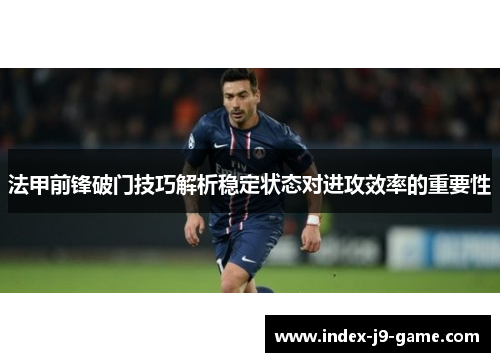 法甲前锋破门技巧解析稳定状态对进攻效率的重要性 法甲前锋破门技巧解析稳定状态对进攻效率的重要性