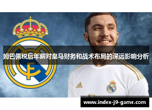 姆巴佩税后年薪对皇马财务和战术布局的深远影响分析 姆巴佩税后年薪对皇马财务和战术布局的深远影响分析