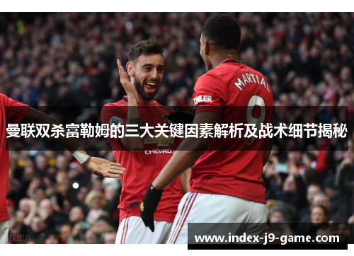 曼联双杀富勒姆的三大关键因素解析及战术细节揭秘 曼联双杀富勒姆的三大关键因素解析及战术细节揭秘