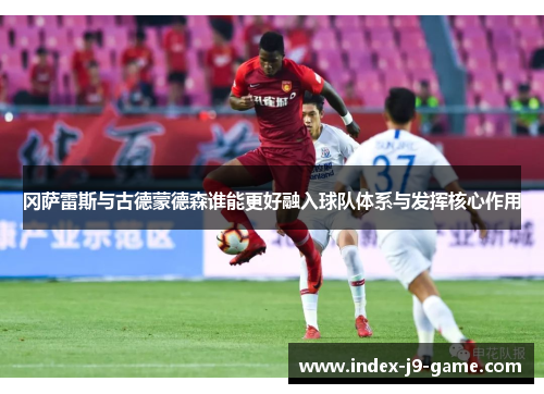 冈萨雷斯与古德蒙德森谁能更好融入球队体系与发挥核心作用 冈萨雷斯与古德蒙德森谁能更好融入球队体系与发挥核心作用
