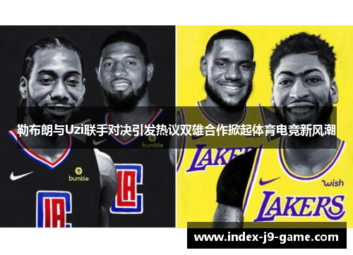 勒布朗与Uzi联手对决引发热议双雄合作掀起体育电竞新风潮 勒布朗与Uzi联手对决引发热议双雄合作掀起体育电竞新风潮