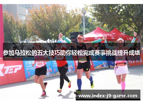 参加马拉松的五大技巧助你轻松完成赛事挑战提升成绩 参加马拉松的五大技巧助你轻松完成赛事挑战提升成绩