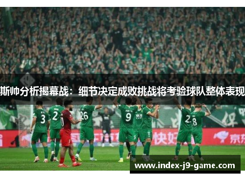斯帅分析揭幕战:细节决定成败挑战将考验球队整体表现 斯帅分析揭幕战:细节决定成败挑战将考验球队整体表现