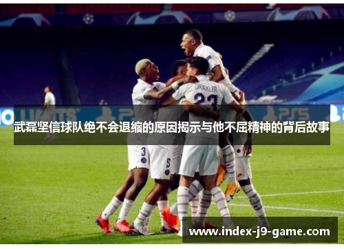 武磊坚信球队绝不会退缩的原因揭示与他不屈精神的背后故事 武磊坚信球队绝不会退缩的原因揭示与他不屈精神的背后故事