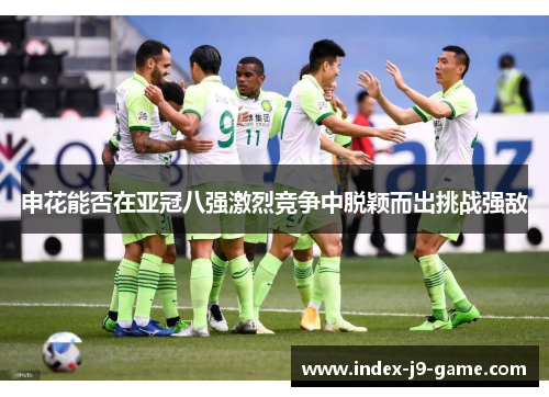 申花能否在亚冠八强激烈竞争中脱颖而出挑战强敌 申花能否在亚冠八强激烈竞争中脱颖而出挑战强敌