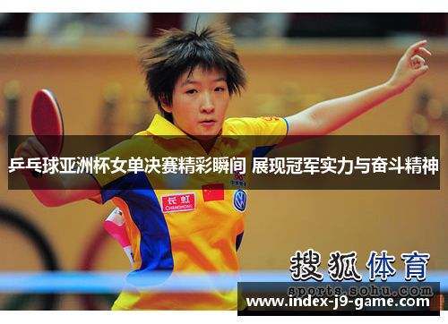 乒乓球亚洲杯女单决赛精彩瞬间 展现冠军实力与奋斗精神 乒乓球亚洲杯女单决赛精彩瞬间 展现冠军实力与奋斗精神