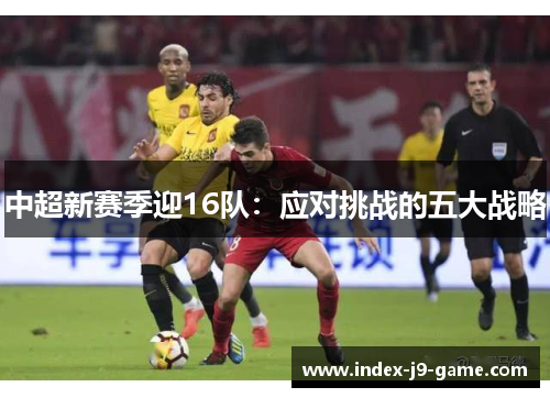 中超新赛季迎16队:应对挑战的五大战略 中超新赛季迎16队:应对挑战的五大战略